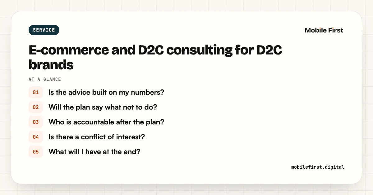 E-commerce and D2C consulting for D2C brands: Is the advice built on my numbers?; Will the plan say what not to do?; Who is accountable after the plan?; Is there a conflict of interest?; What will I have at the end?